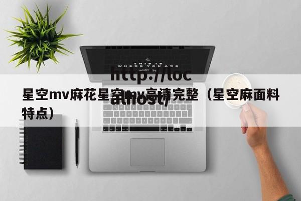 星空mv麻花星空mv高清完整(星空麻面料特点)
