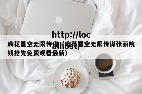麻花星空无限传谋(麻花星空无限传谋张丽院线抢先免费观看最新)